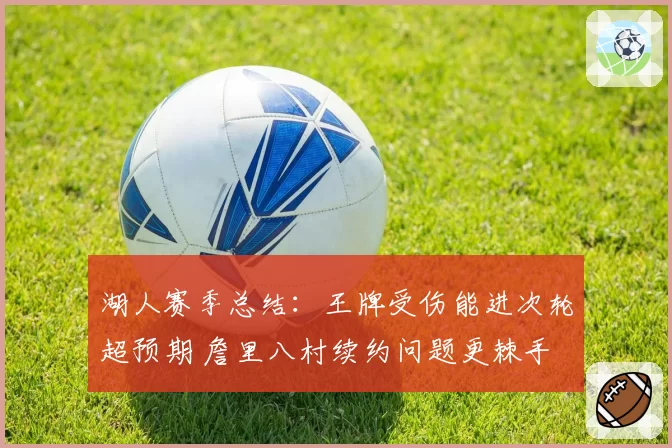 湖人赛季总结：王牌受伤能进次轮超预期 詹里八村续约问题更棘手
