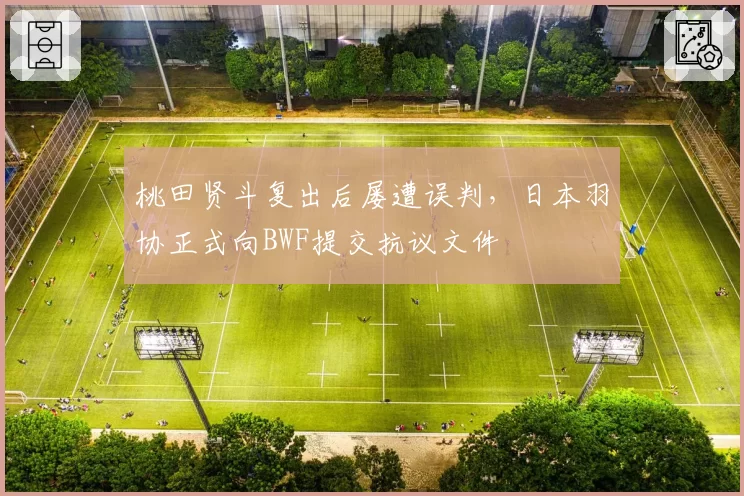 桃田贤斗复出后屡遭误判，日本羽协正式向BWF提交抗议文件