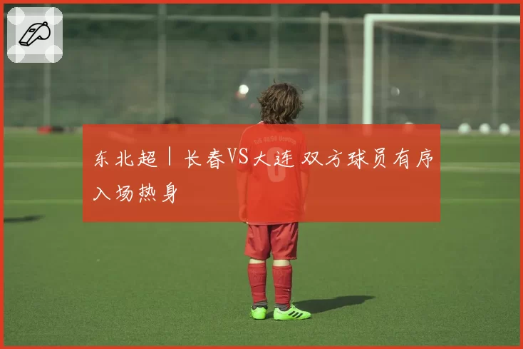 东北超｜长春VS大连 双方球员有序入场热身