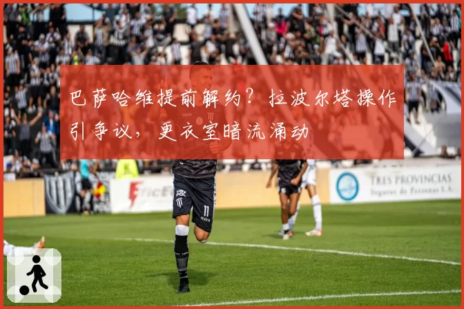 巴萨哈维提前解约？拉波尔塔操作引争议，更衣室暗流涌动