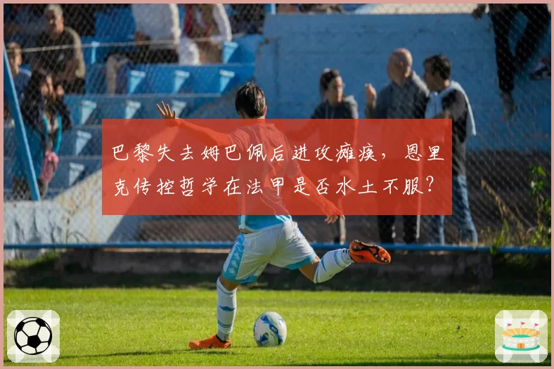 巴黎失去姆巴佩后进攻瘫痪,恩里克传控哲学在法甲是否水土不服?