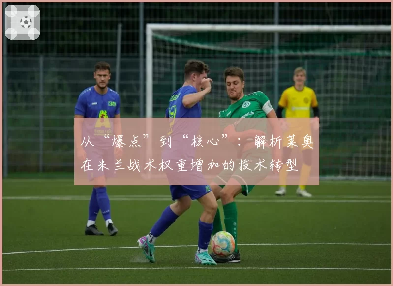 从“爆点”到“核心”：解析莱奥在米兰战术权重增加的技术转型