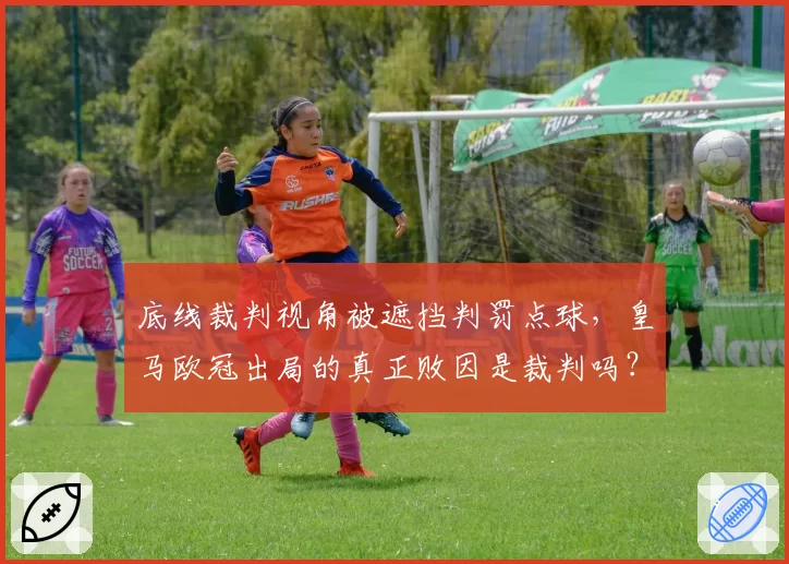 底线裁判视角被遮挡判罚点球，皇马欧冠出局的真正败因是裁判吗？