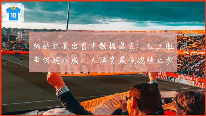 纳达尔复出首季数据盘点：红土胜率仍超八成，大满贯最佳战绩止步八强