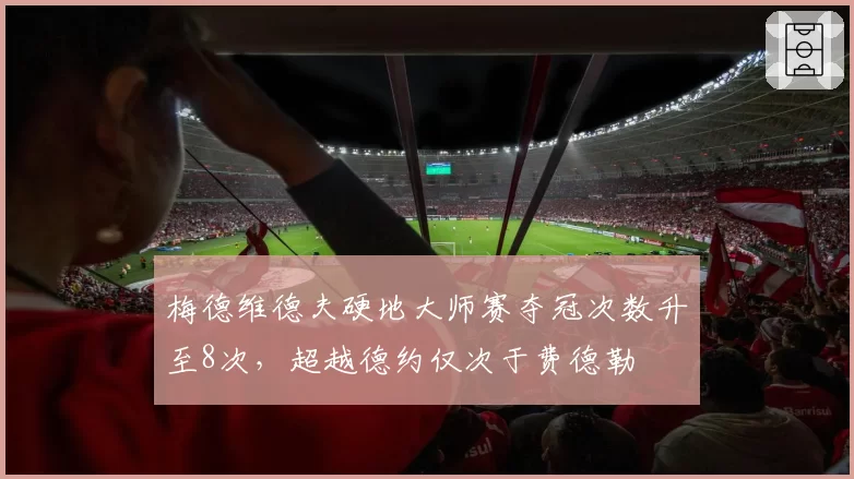梅德维德夫硬地大师赛夺冠次数升至8次,超越德约仅次于费德勒