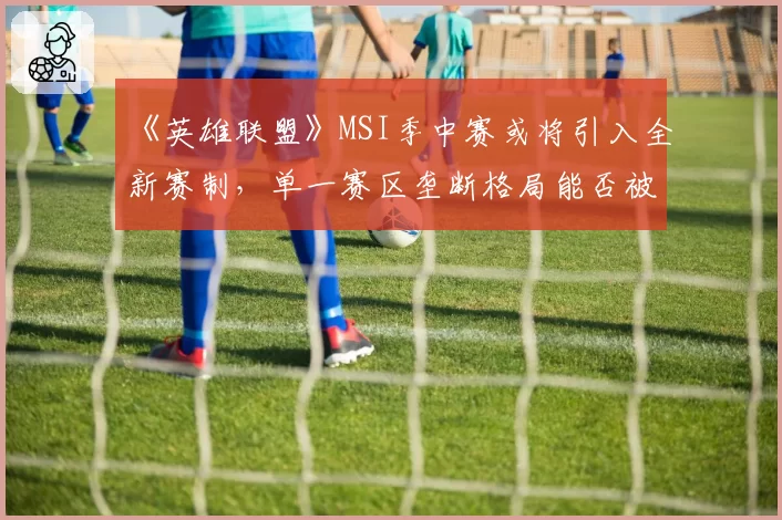 《英雄联盟》MSI季中赛或将引入全新赛制，单一赛区垄断格局能否被打破？