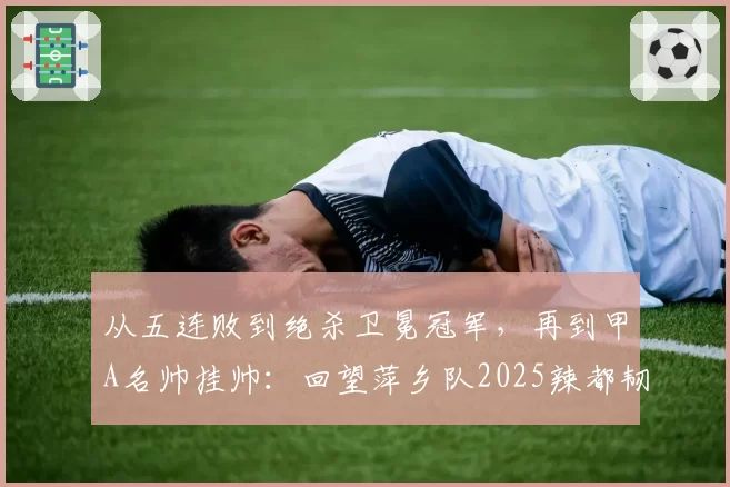 从五连败到绝杀卫冕冠军，再到甲A名帅挂帅：回望萍乡队2025辣都韧劲，2026剑指全新突破
